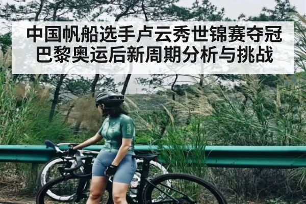 中国帆船选手卢云秀世锦赛夺冠巴黎奥运后新周期分析与挑战（KAIYUN）