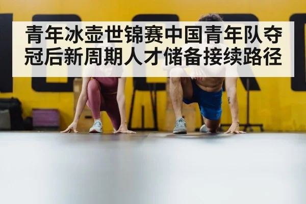 青年冰壶世锦赛中国青年队夺冠后新周期人才储备接续路径（KAIYUN）