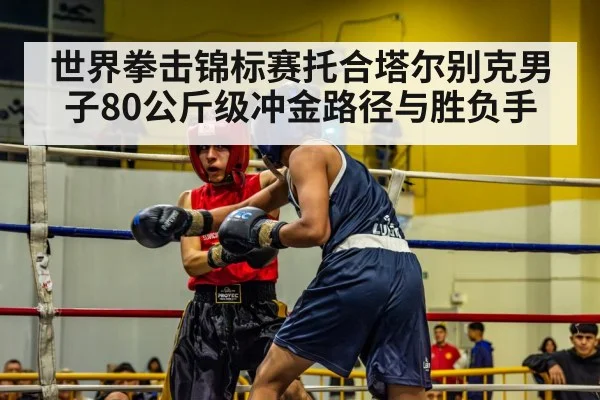 世界拳击锦标赛托合塔尔别克男子80公斤级冲金路径与胜负手（KAIYUN）
