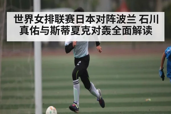 世界女排联赛日本对阵波兰 石川真佑与斯蒂夏克对轰全面解读（KAIYUN）
