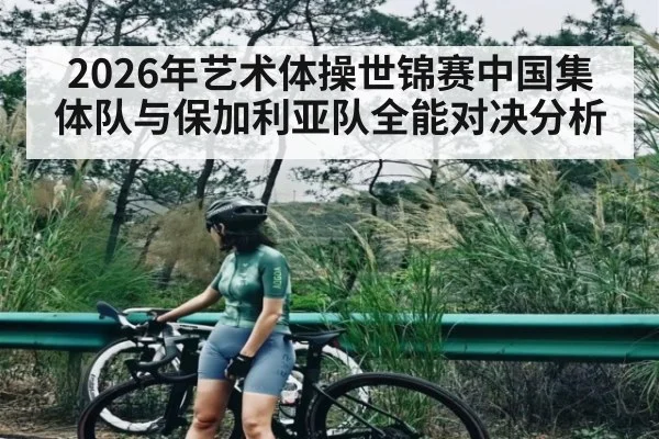 2026年艺术体操世锦赛中国集体队与保加利亚队全能对决分析（KAIYUN）