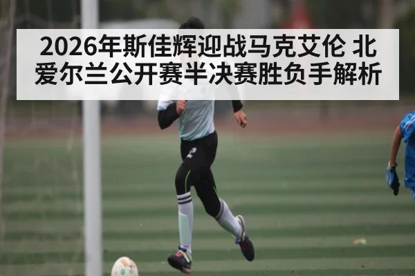 2026年斯佳辉迎战马克艾伦 北爱尔兰公开赛半决赛胜负手解析（KAIYUN）