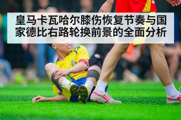 皇马卡瓦哈尔膝伤恢复节奏与国家德比右路轮换前景的全面分析