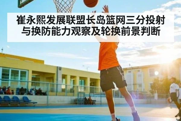 崔永熙发展联盟长岛篮网三分投射与换防能力观察及轮换前景判断