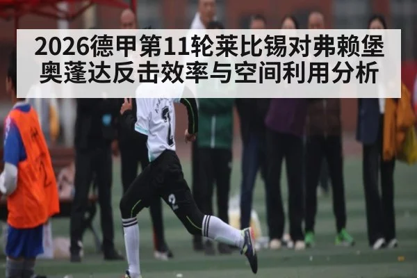2026德甲第11轮莱比锡对弗赖堡奥蓬达反击效率与空间利用分析（KAIYUN）